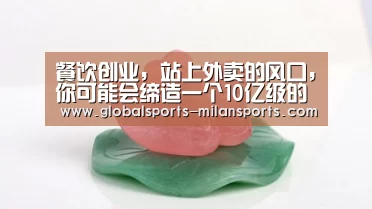 餐饮创业,站上外卖的风口,你可能会缔造一个10亿级的外卖独角兽_米兰体育app官网(图1) 米兰体育app下载